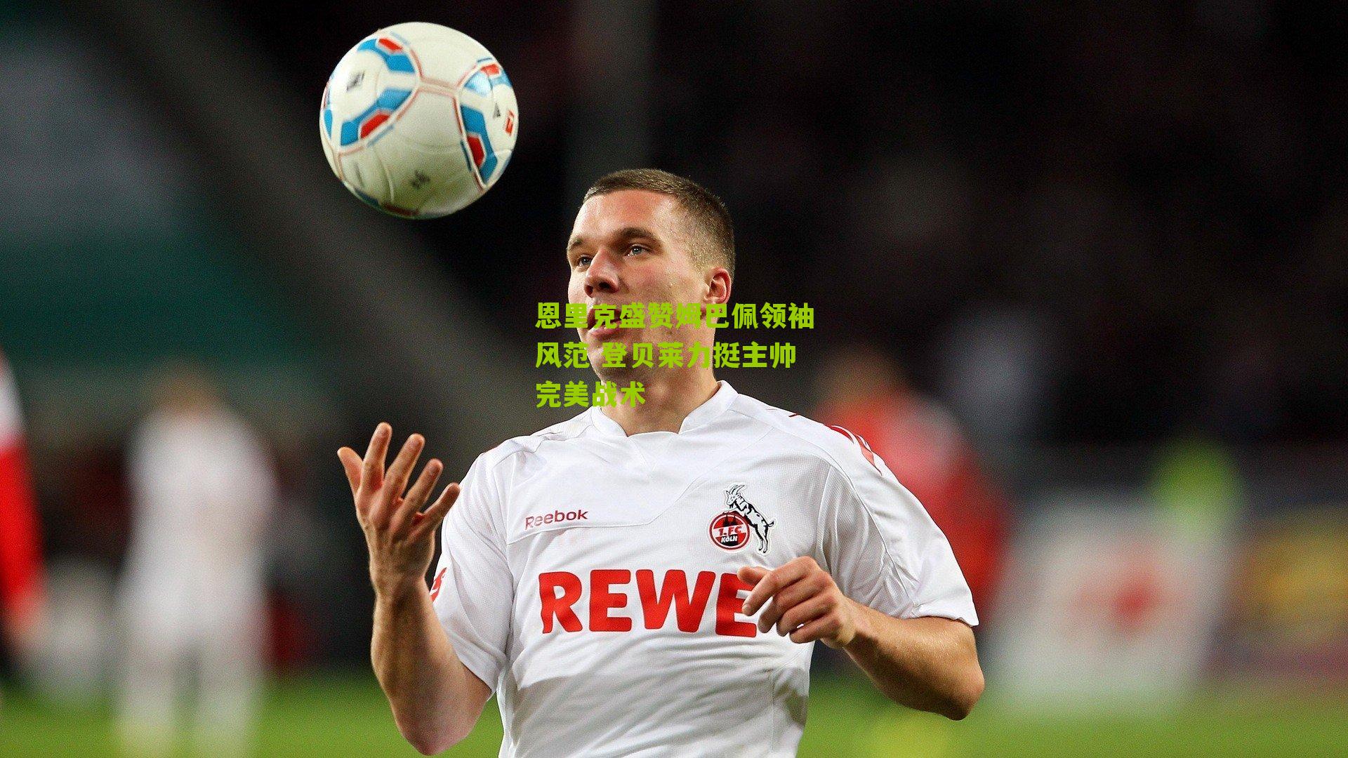 恩里克盛赞姆巴佩领袖风范 登贝莱力挺主帅完美战术