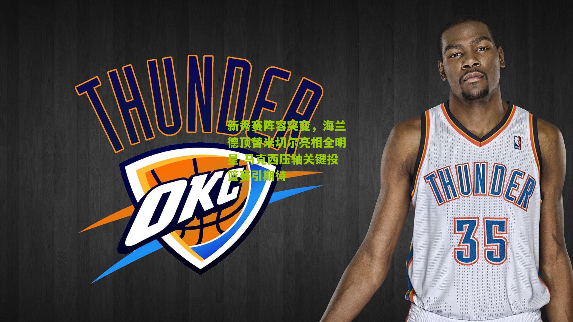 新秀赛阵容突变,海兰德顶替米切尔亮相全明星 马克西压轴关键投篮赛引期待