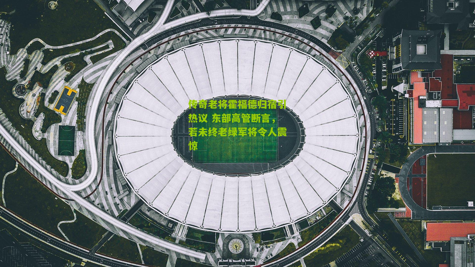 传奇老将霍福德归宿引热议 东部高管断言，若未终老绿军将令人震惊