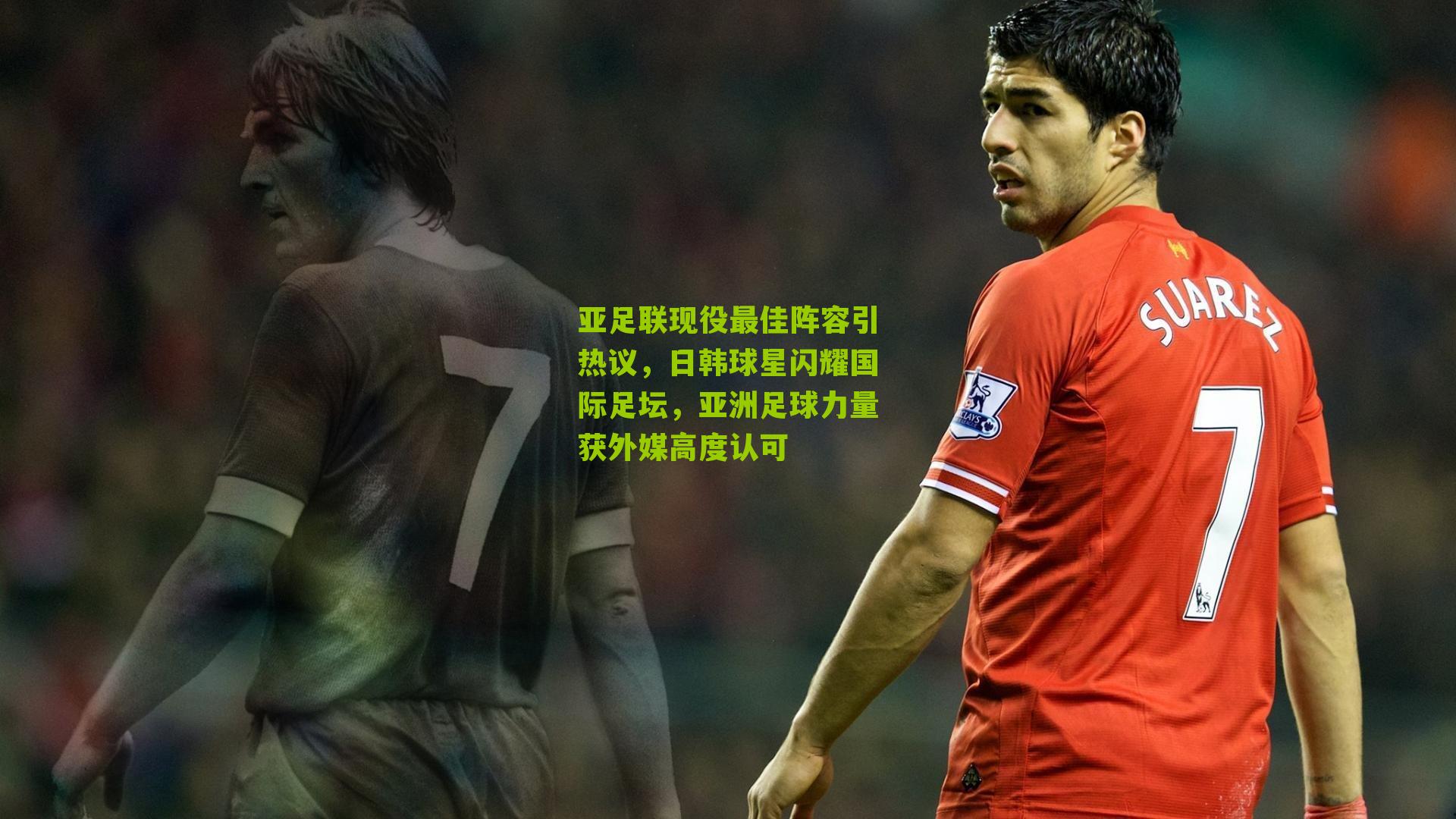 亚足联现役最佳阵容引热议，日韩球星闪耀国际足坛，亚洲足球力量获外媒高度认可