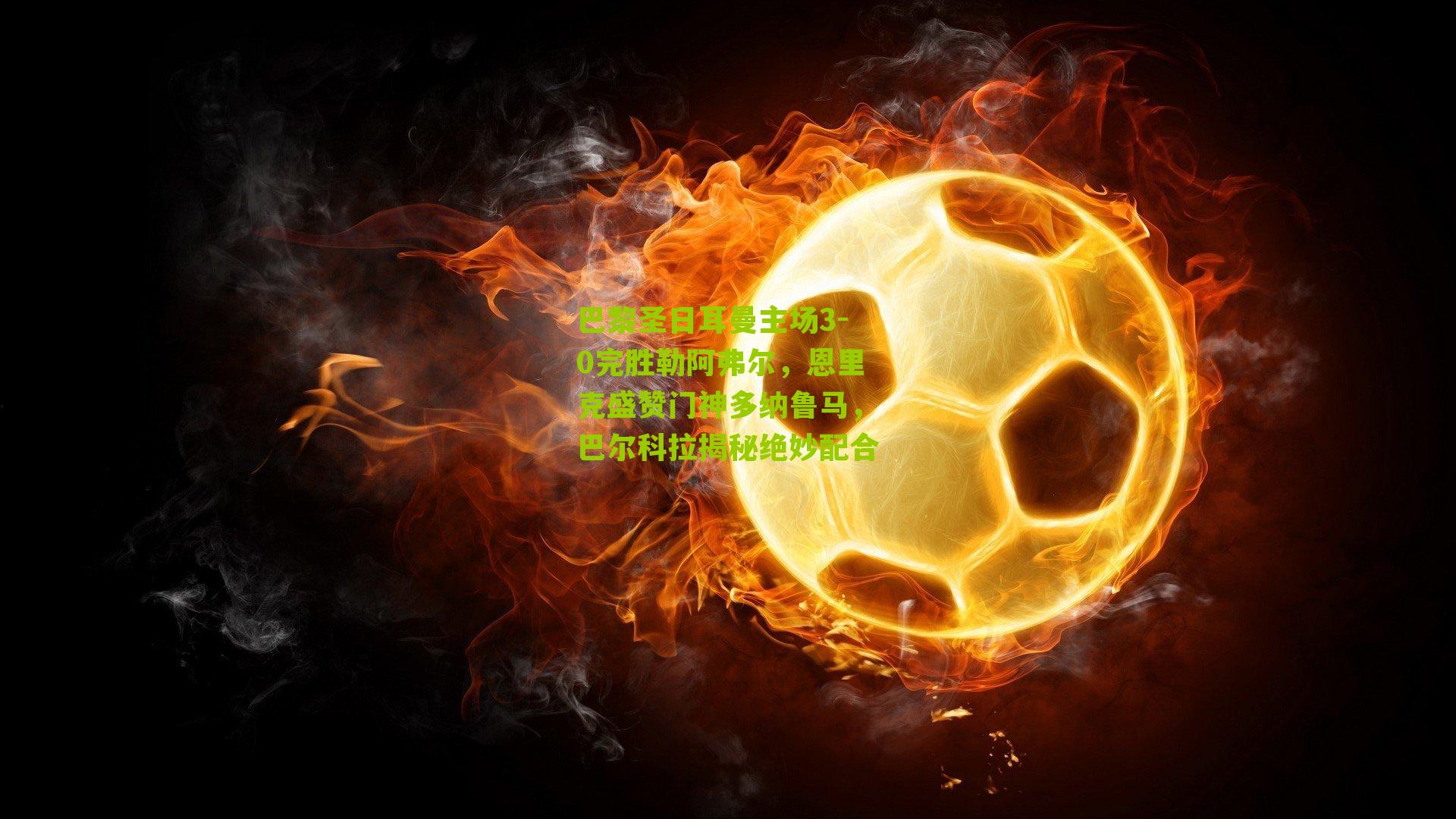 巴黎圣日耳曼主场3-0完胜勒阿弗尔,恩里克盛赞门神多纳鲁马,巴尔科拉揭秘绝妙配合