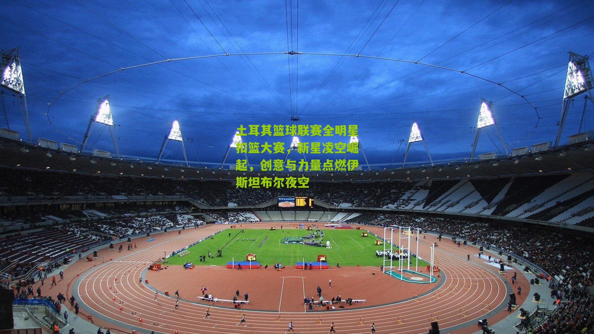 土耳其篮球联赛全明星扣篮大赛,新星凌空崛起,创意与力量点燃伊斯坦布尔夜空