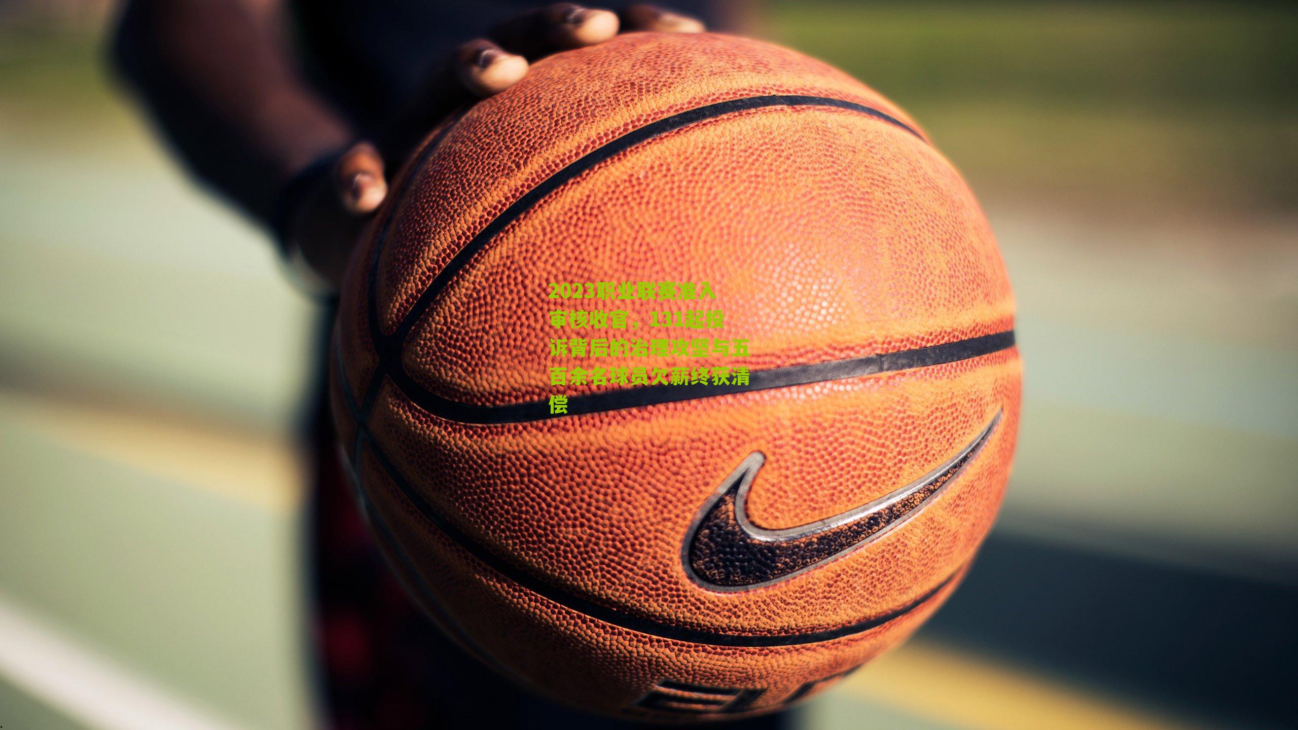 2023职业联赛准入审核收官，131起投诉背后的治理攻坚与五百余名球员欠薪终获清偿