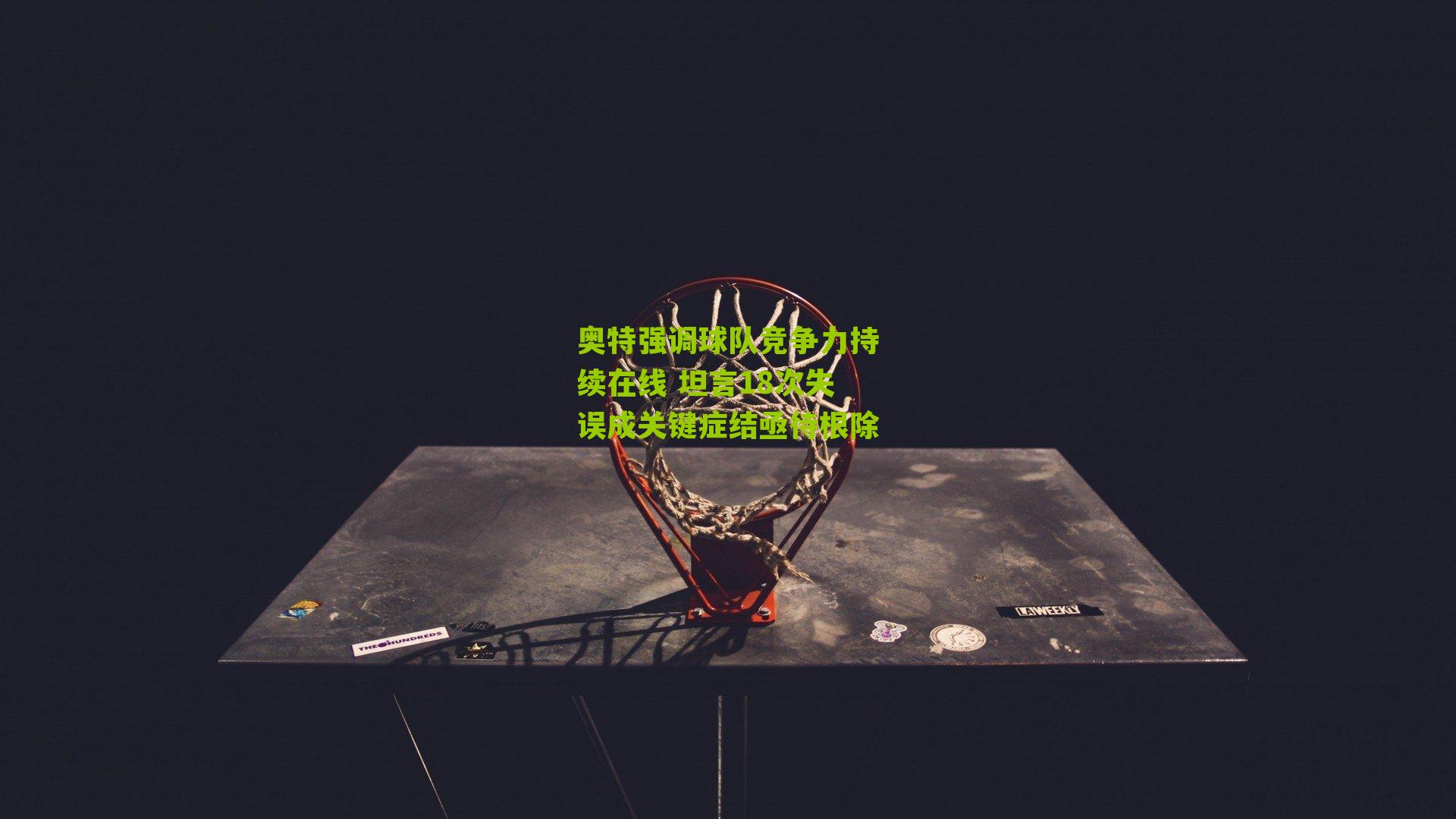 奥特强调球队竞争力持续在线 坦言18次失误成关键症结亟待根除