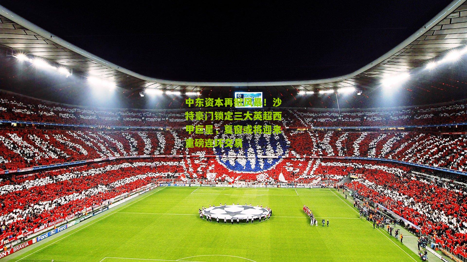 中东资本再掀风暴！沙特豪门锁定三大英超西甲巨星，夏窗或将迎来重磅连环交易